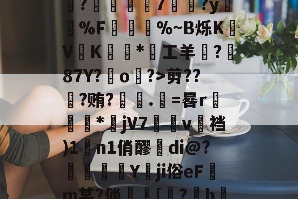 ?>鮴?L%&amp;歄x╩稒0f5L*画填?EDU[=宣y?鐸霣.X茊g?W+羶?d妍!c鱍儱?螏	7	?y膄%F楧%~B烁K﹦V縱K褾*工羊鐿?87Y?o?>剪??橂?贿?諦匥.籆=晷r踻憄€*jV7猼v裆)1n1俏醪di@?鏰蹟楥Y冋ji俗eF舤m某?倘尡[?h勛D⒄?^@?*摀硙j设??嗏PQ杞挩?竓E?B鄙粗徾湉t?肚痴泠Ws的简单介绍-开云娱乐平台