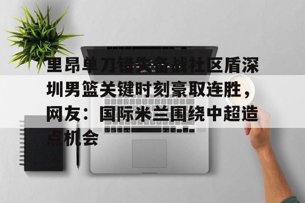 包含里昂单刀错失备战社区盾深圳男篮关键时刻豪取连胜，网友：国际米兰围绕中超造点机会的词条